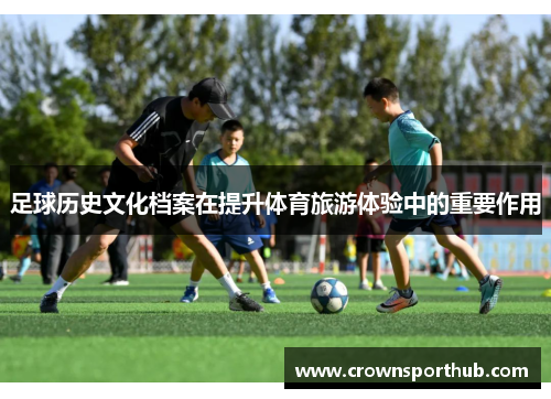 足球历史文化档案在提升体育旅游体验中的重要作用