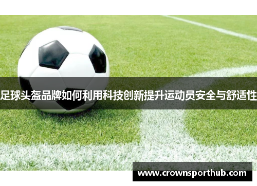 足球头盔品牌如何利用科技创新提升运动员安全与舒适性
